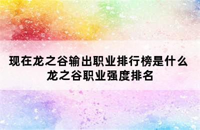 现在龙之谷输出职业排行榜是什么 龙之谷职业强度排名